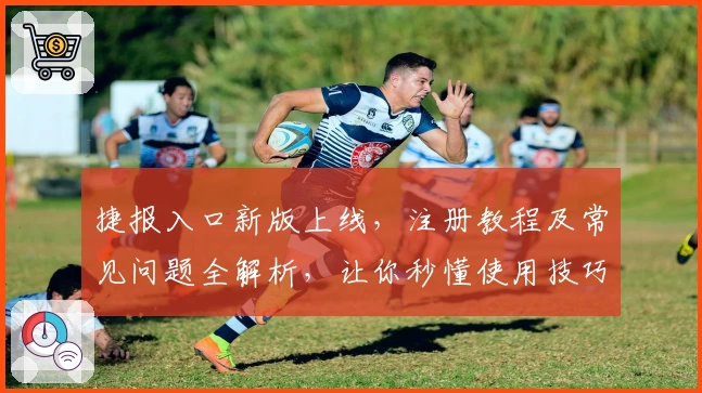 捷报入口新版上线，注册教程及常见问题全解析，让你秒懂使用技巧