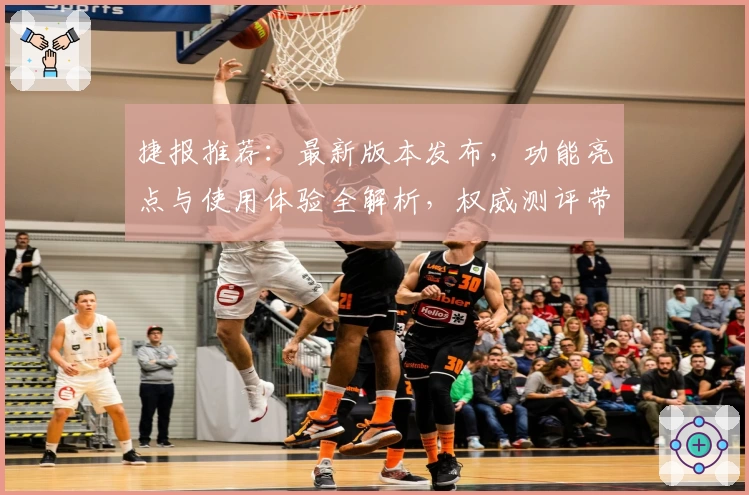 捷报推荐：最新版本发布，功能亮点与使用体验全解析，权威测评带你快速上手