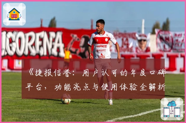 《捷报信誉:用户认可的年度口碑平台,功能亮点与使用体验全解析》