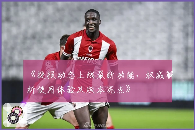 《捷报动态上线最新功能，权威解析使用体验及版本亮点》