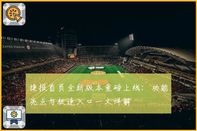 捷报首页全新版本重磅上线：功能亮点与极速入口一文详解