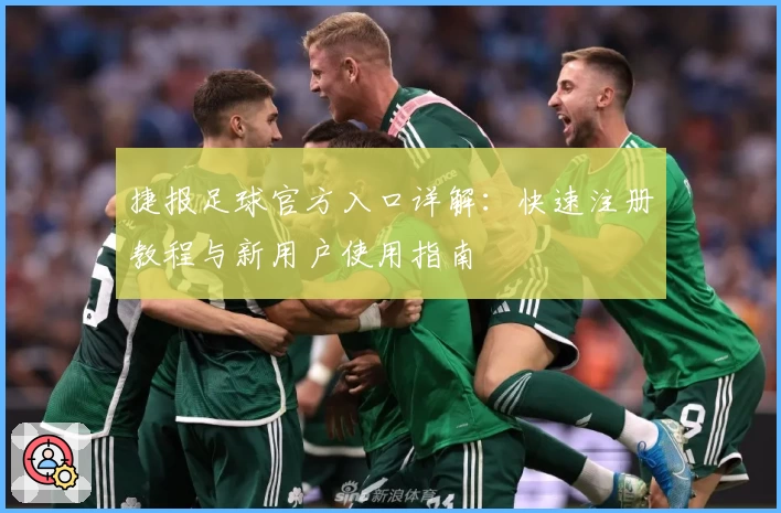 捷报足球官方入口详解:快速注册教程与新用户使用指南