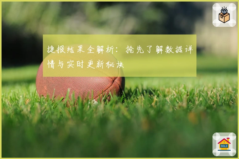 捷报结果全解析：抢先了解数据详情与实时更新秘诀