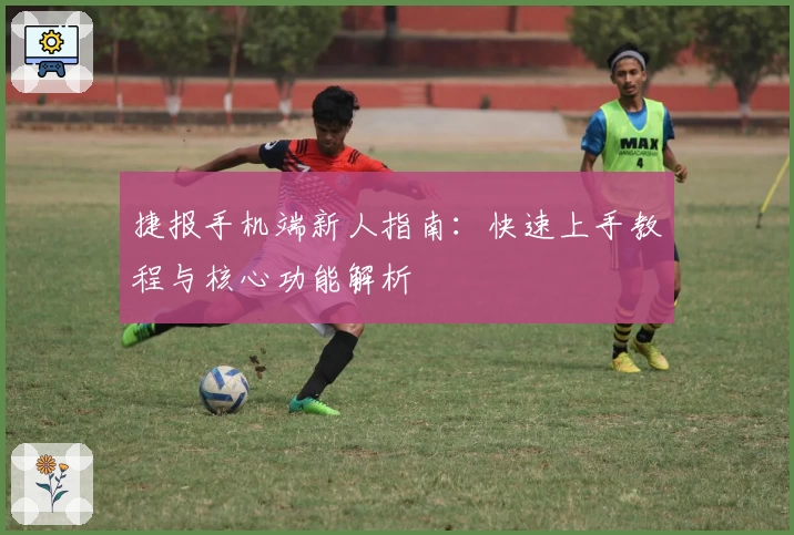 捷报手机端新人指南：快速上手教程与核心功能解析
