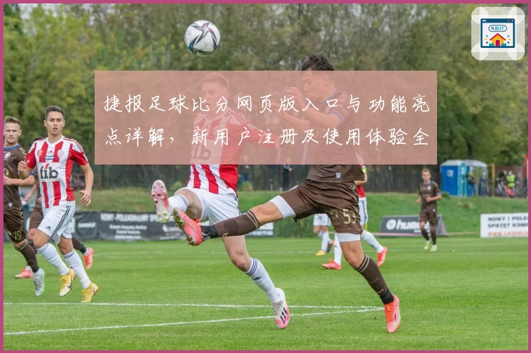 捷报足球比分网页版入口与功能亮点详解,新用户注册及使用体验全面评测