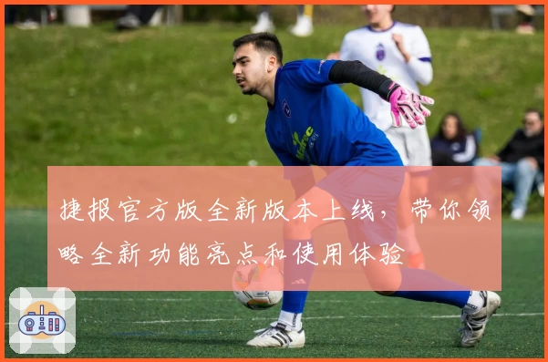 捷报官方版全新版本上线，带你领略全新功能亮点和使用体验