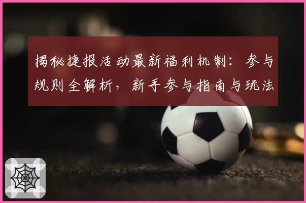 揭秘捷报活动最新福利机制：参与规则全解析，新手参与指南与玩法亮点大公开