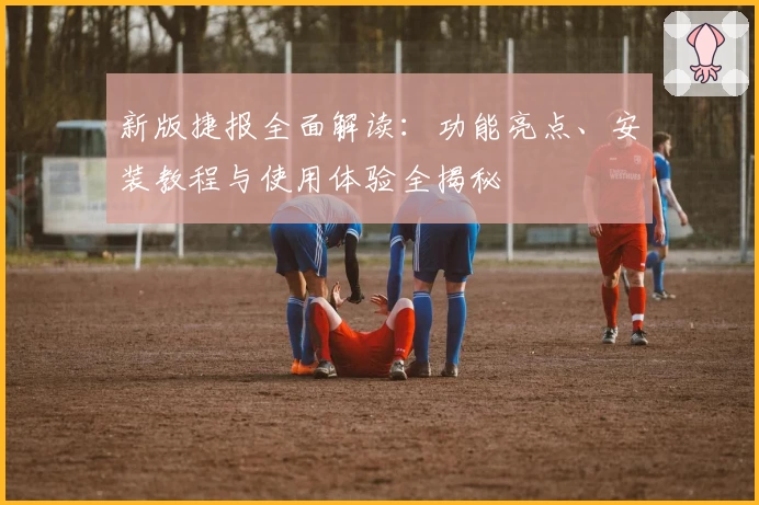 新版捷报全面解读：功能亮点、安装教程与使用体验全揭秘