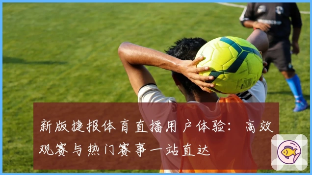 新版捷报体育直播用户体验：高效观赛与热门赛事一站直达