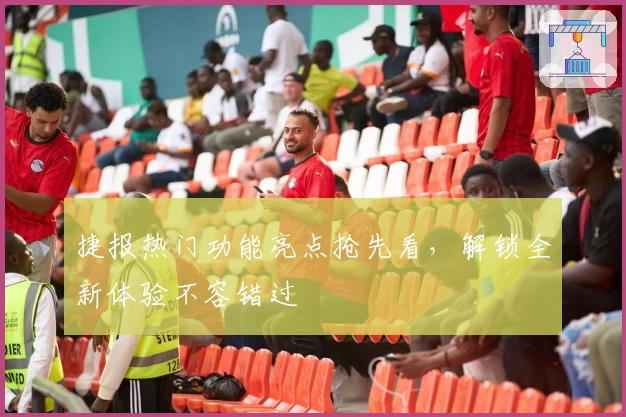 捷报热门功能亮点抢先看，解锁全新体验不容错过