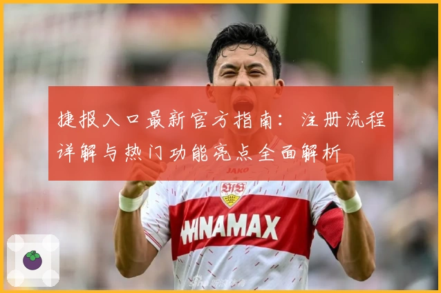 捷报入口最新官方指南：注册流程详解与热门功能亮点全面解析