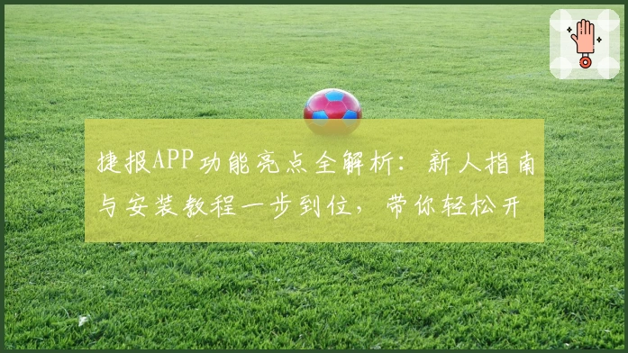 捷报APP功能亮点全解析：新人指南与安装教程一步到位，带你轻松开启高效体验