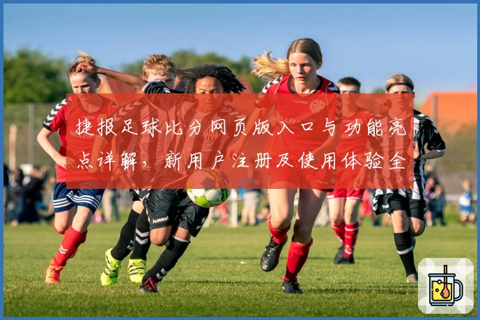 捷报足球比分网页版入口与功能亮点详解,新用户注册及使用体验全面评测