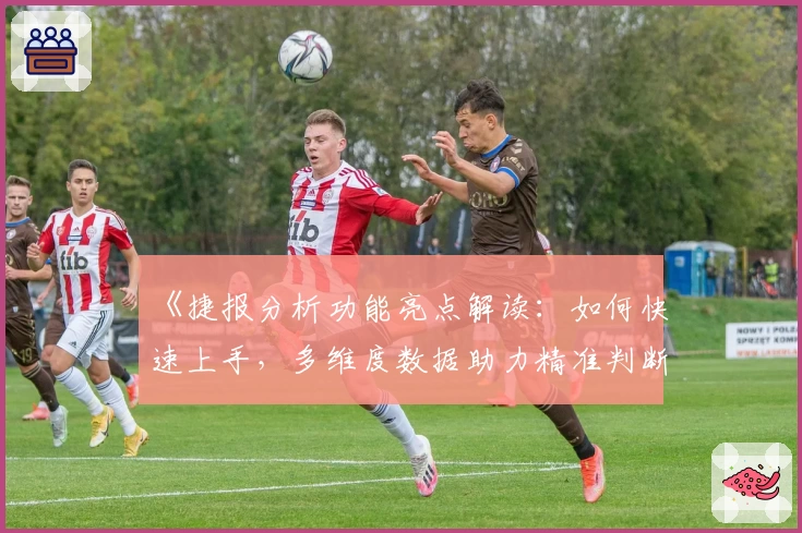 《捷报分析功能亮点解读：如何快速上手，多维度数据助力精准判断》