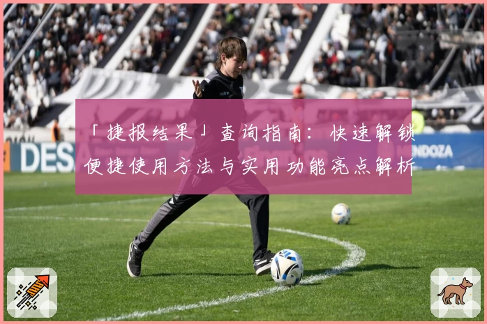 「捷报结果」查询指南:快速解锁便捷使用方法与实用功能亮点解析