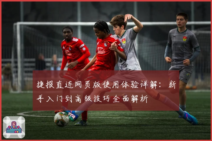 捷报直连网页版使用体验详解:新手入门到高级技巧全面解析