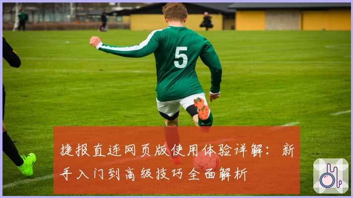 捷报直连网页版使用体验详解：新手入门到高级技巧全面解析