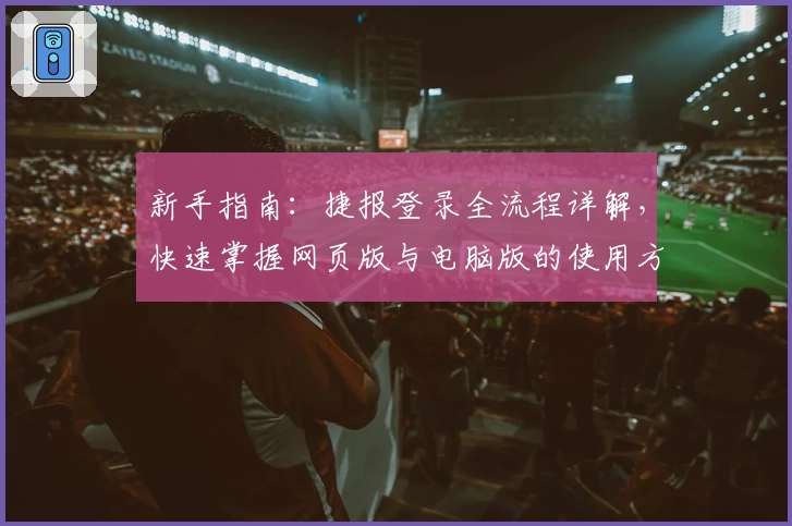 新手指南：捷报登录全流程详解，快速掌握网页版与电脑版的使用方法