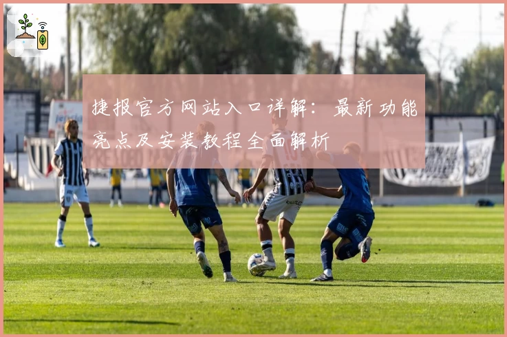 捷报官方网站入口详解：最新功能亮点及安装教程全面解析
