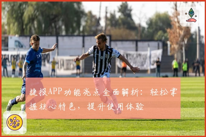 捷报APP功能亮点全面解析：轻松掌握核心特色，提升使用体验