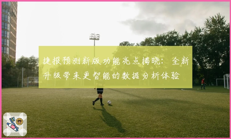 捷报预测新版功能亮点揭晓：全新升级带来更智能的数据分析体验