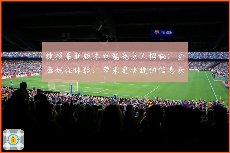 捷报最新版本功能亮点大揭秘:全面优化体验,带来更快捷的信息获取