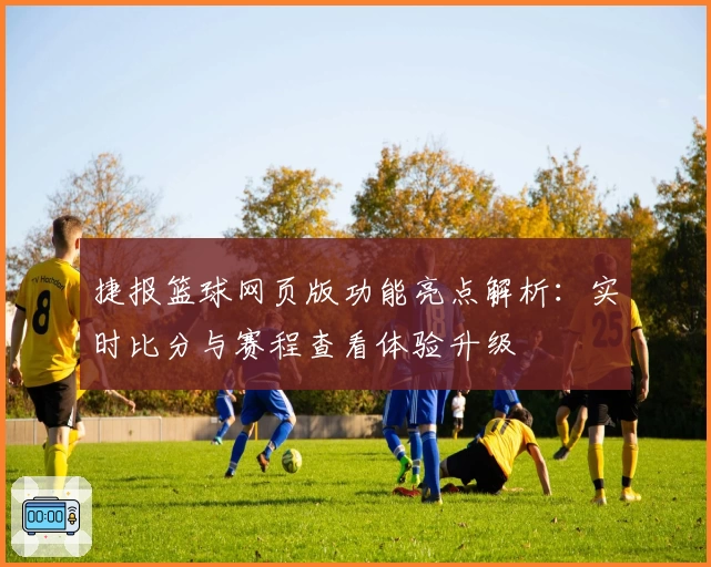 捷报篮球网页版功能亮点解析：实时比分与赛程查看体验升级