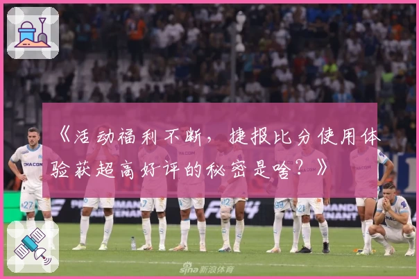 《活动福利不断，捷报比分使用体验获超高好评的秘密是啥？》