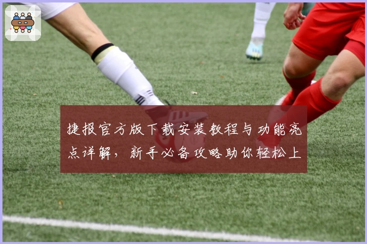 捷报官方版下载安装教程与功能亮点详解，新手必备攻略助你轻松上手