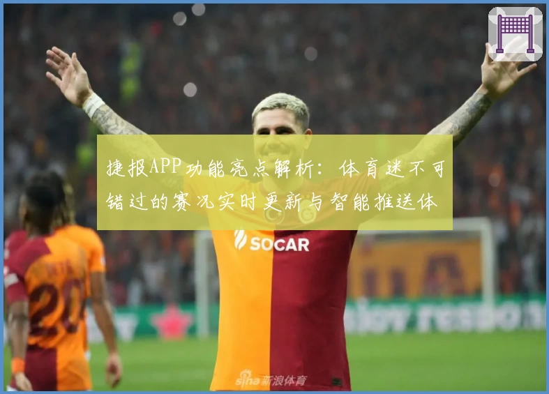 捷报APP功能亮点解析:体育迷不可错过的赛况实时更新与智能推送体验