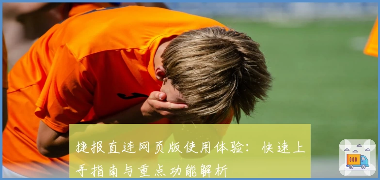 捷报直连网页版使用体验：快速上手指南与重点功能解析