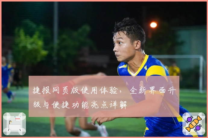捷报网页版使用体验，全新界面升级与便捷功能亮点详解