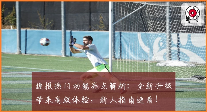 捷报热门功能亮点解析：全新升级带来高效体验，新人指南速看！