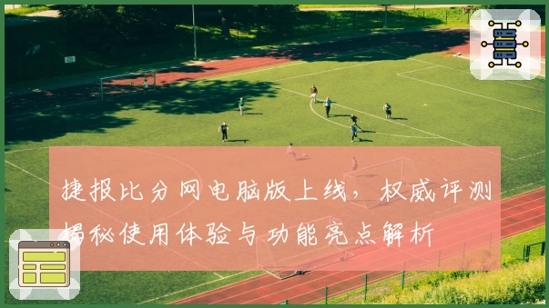 捷报比分网电脑版上线，权威评测揭秘使用体验与功能亮点解析