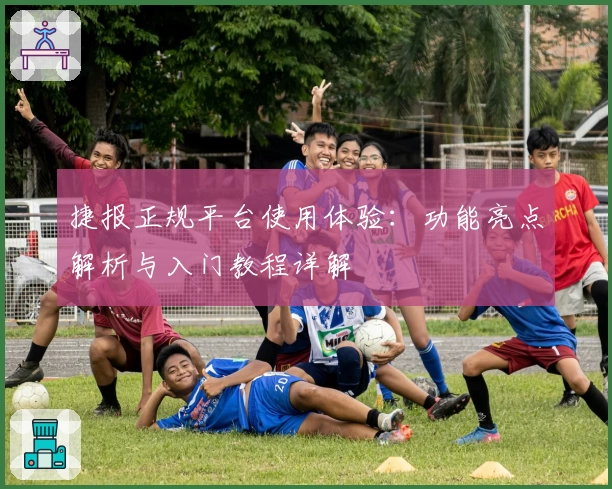 捷报正规平台使用体验：功能亮点解析与入门教程详解