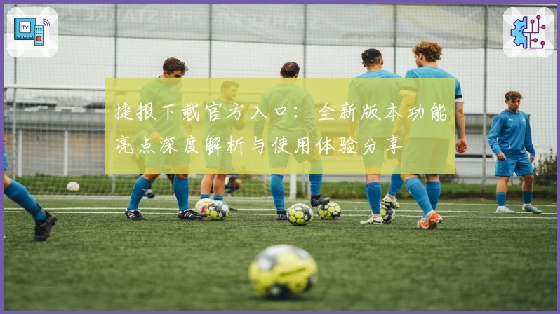 捷报下载官方入口：全新版本功能亮点深度解析与使用体验分享