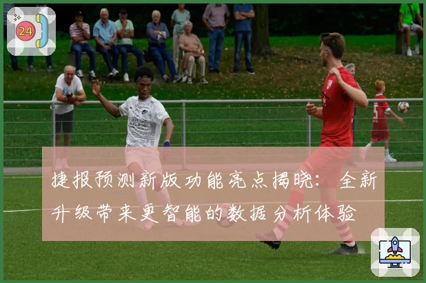 捷报预测新版功能亮点揭晓：全新升级带来更智能的数据分析体验