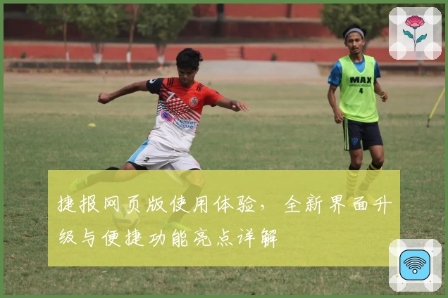 捷报网页版使用体验，全新界面升级与便捷功能亮点详解