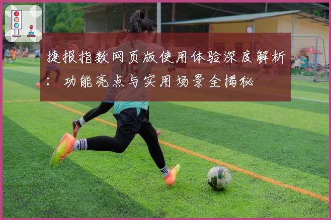 捷报指数网页版使用体验深度解析：功能亮点与实用场景全揭秘