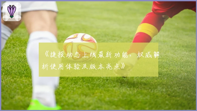 《捷报动态上线最新功能，权威解析使用体验及版本亮点》