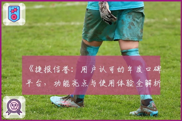 《捷报信誉：用户认可的年度口碑平台，功能亮点与使用体验全解析》