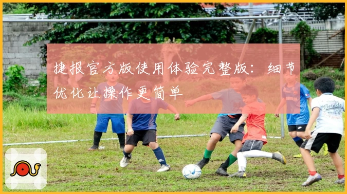 捷报官方版使用体验完整版：细节优化让操作更简单