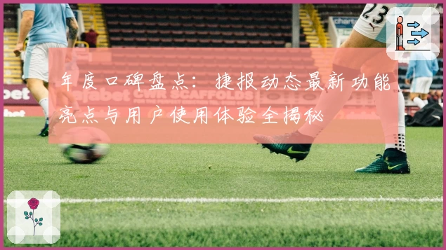 年度口碑盘点：捷报动态最新功能亮点与用户使用体验全揭秘