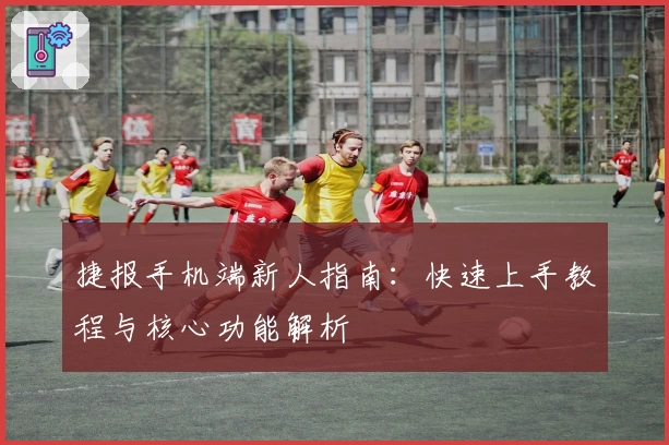 捷报手机端新人指南：快速上手教程与核心功能解析