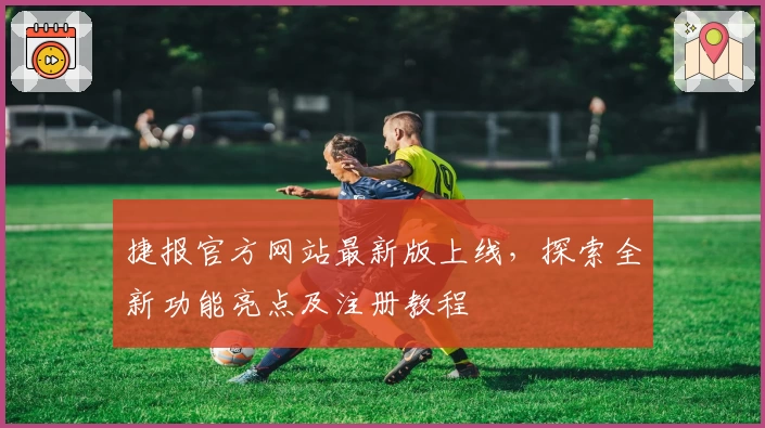 捷报官方网站最新版上线，探索全新功能亮点及注册教程