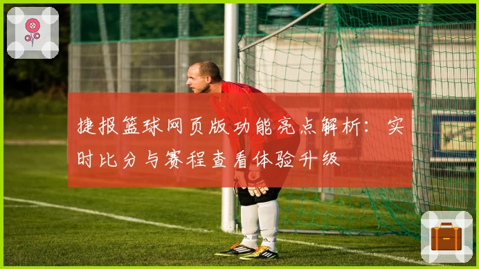 捷报篮球网页版功能亮点解析：实时比分与赛程查看体验升级