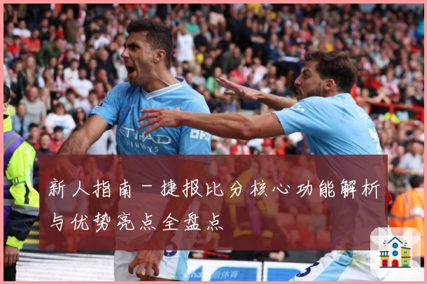 新人指南 - 捷报比分核心功能解析与优势亮点全盘点