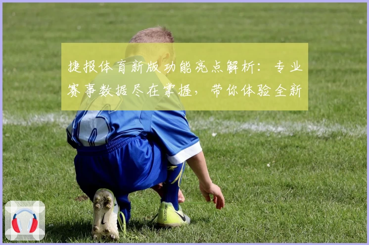 捷报体育新版功能亮点解析：专业赛事数据尽在掌握，带你体验全新观战乐趣