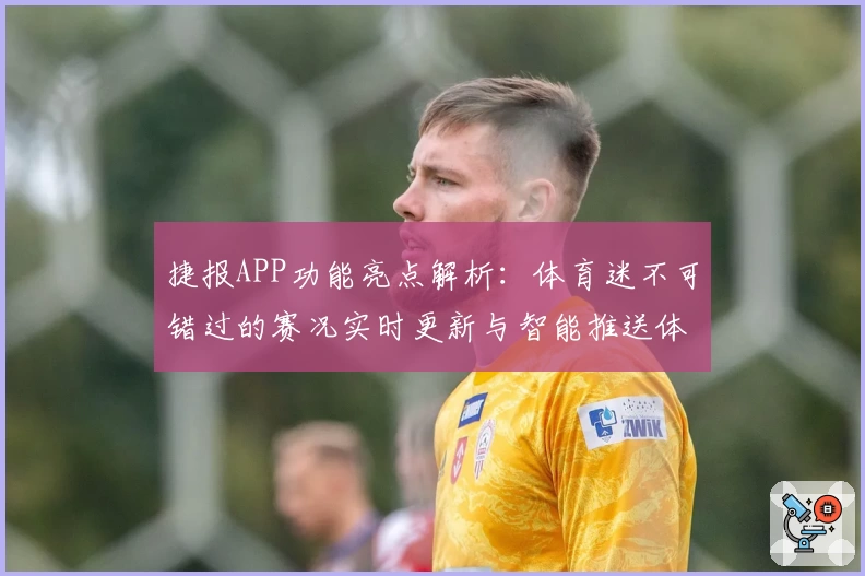 捷报APP功能亮点解析：体育迷不可错过的赛况实时更新与智能推送体验