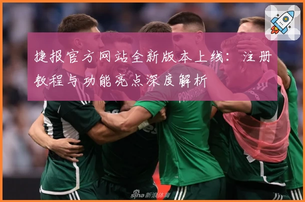 捷报官方网站全新版本上线：注册教程与功能亮点深度解析